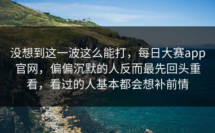 没想到这一波这么能打,每日大赛app官网,偏偏沉默的人反而最先回头重看,看过的人基本都会想补前情 没想到这一波这么能打,每日大赛app官网,偏偏沉默的人反而最先回头重看,看过的人基本都会想补前情