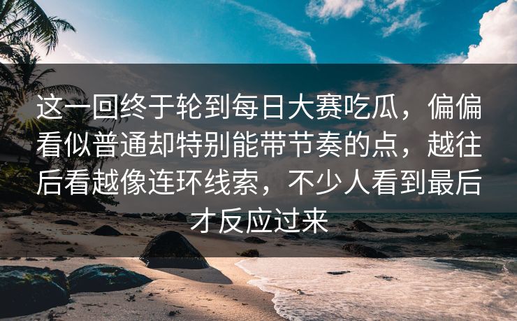 这一回终于轮到每日大赛吃瓜,偏偏看似普通却特别能带节奏的点,越往后看越像连环线索,不少人看到最后才反应过来 这一回终于轮到每日大赛吃瓜,偏偏看似普通却特别能带节奏的点,越往后看越像连环线索,不少人看到最后才反应过来