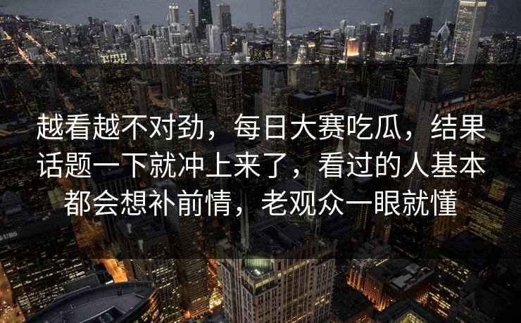 越看越不对劲,每日大赛吃瓜,结果话题一下就冲上来了,看过的人基本都会想补前情,老观众一眼就懂 越看越不对劲,每日大赛吃瓜,结果话题一下就冲上来了,看过的人基本都会想补前情,老观众一眼就懂
