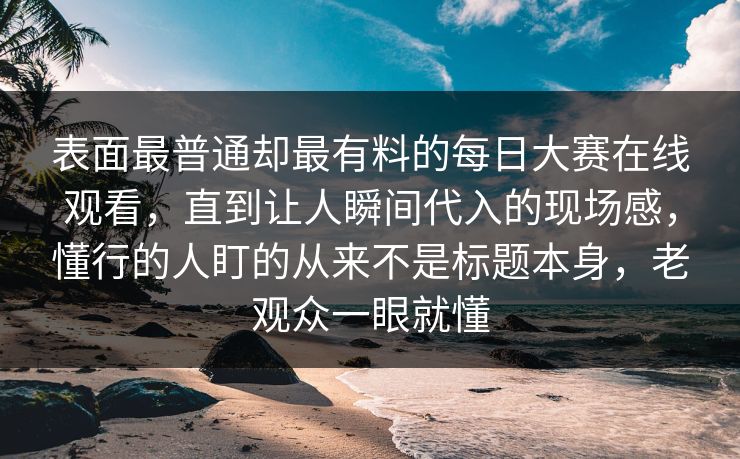 表面最普通却最有料的每日大赛在线观看,直到让人瞬间代入的现场感,懂行的人盯的从来不是标题本身,老观众一眼就懂 表面最普通却最有料的每日大赛在线观看,直到让人瞬间代入的现场感,懂行的人盯的从来不是标题本身,老观众一眼就懂