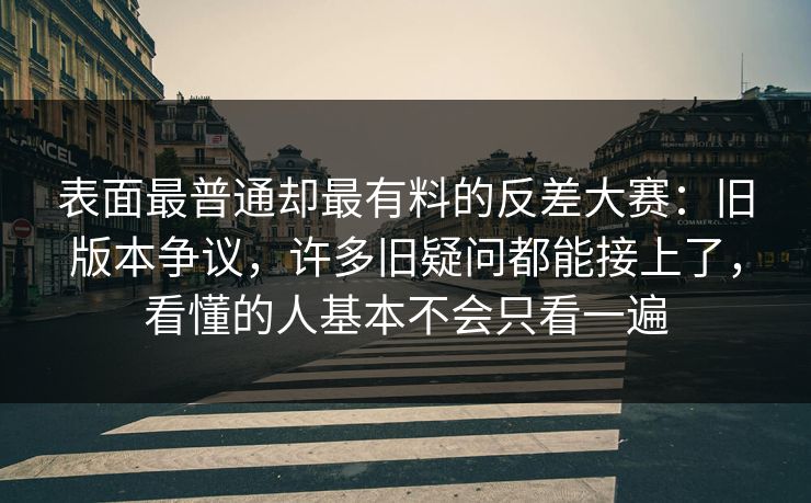 表面最普通却最有料的反差大赛:旧版本争议,许多旧疑问都能接上了,看懂的人基本不会只看一遍 表面最普通却最有料的反差大赛:旧版本争议,许多旧疑问都能接上了,看懂的人基本不会只看一遍