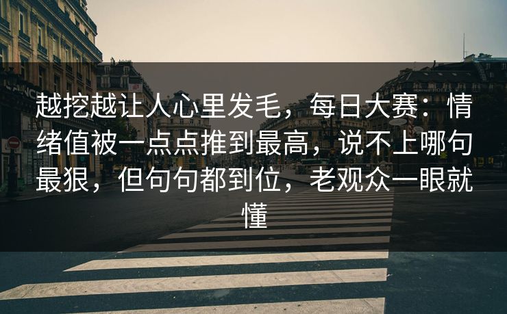 越挖越让人心里发毛，每日大赛：情绪值被一点点推到最高，说不上哪句最狠，但句句都到位，老观众一眼就懂
