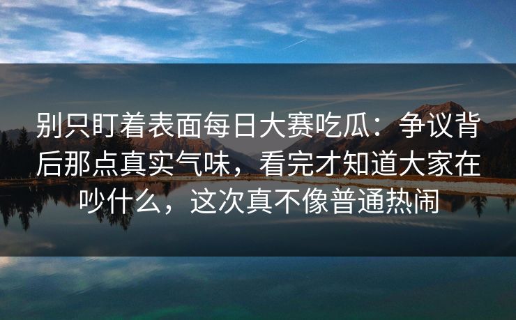 别只盯着表面每日大赛吃瓜:争议背后那点真实气味,看完才知道大家在吵什么,这次真不像普通热闹 别只盯着表面每日大赛吃瓜:争议背后那点真实气味,看完才知道大家在吵什么,这次真不像普通热闹