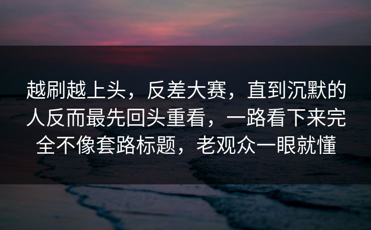 越刷越上头,反差大赛,直到沉默的人反而最先回头重看,一路看下来完全不像套路标题,老观众一眼就懂 越刷越上头,反差大赛,直到沉默的人反而最先回头重看,一路看下来完全不像套路标题,老观众一眼就懂