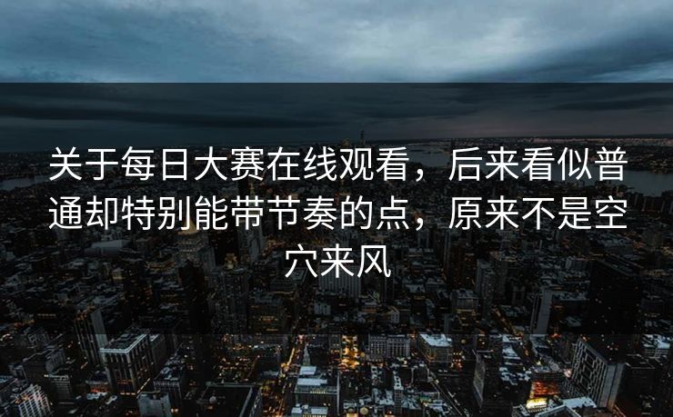 关于每日大赛在线观看,后来看似普通却特别能带节奏的点,原来不是空穴来风 关于每日大赛在线观看,后来看似普通却特别能带节奏的点,原来不是空穴来风