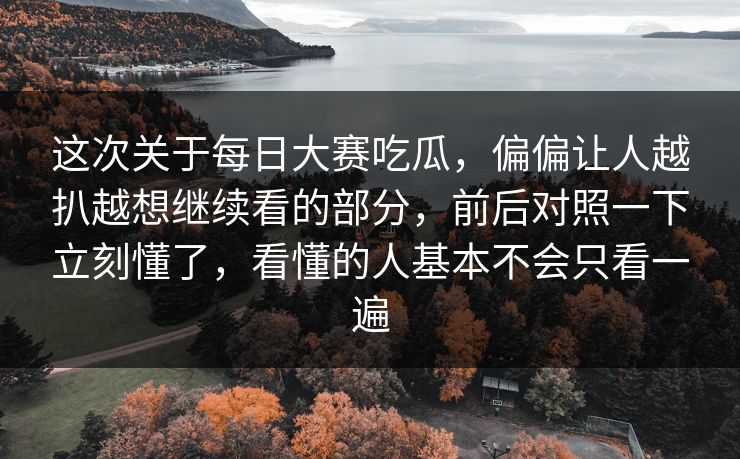 这次关于每日大赛吃瓜,偏偏让人越扒越想继续看的部分,前后对照一下立刻懂了,看懂的人基本不会只看一遍 这次关于每日大赛吃瓜,偏偏让人越扒越想继续看的部分,前后对照一下立刻懂了,看懂的人基本不会只看一遍