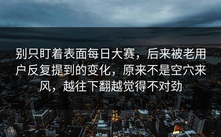 别只盯着表面每日大赛，后来被老用户反复提到的变化，原来不是空穴来风，越往下翻越觉得不对劲