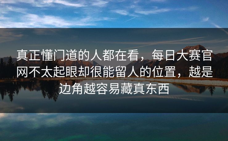 真正懂门道的人都在看，每日大赛官网不太起眼却很能留人的位置，越是边角越容易藏真东西