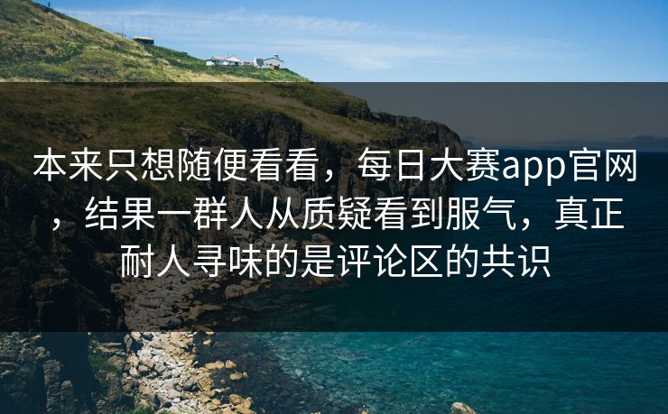 本来只想随便看看，每日大赛app官网，结果一群人从质疑看到服气，真正耐人寻味的是评论区的共识