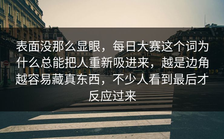 表面没那么显眼，每日大赛这个词为什么总能把人重新吸进来，越是边角越容易藏真东西，不少人看到最后才反应过来