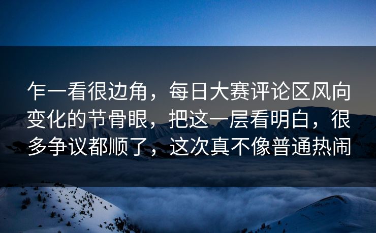 乍一看很边角，每日大赛评论区风向变化的节骨眼，把这一层看明白，很多争议都顺了，这次真不像普通热闹