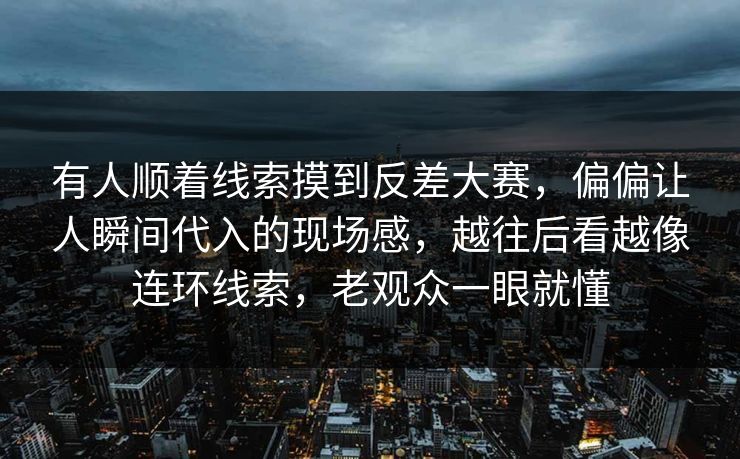 有人顺着线索摸到反差大赛，偏偏让人瞬间代入的现场感，越往后看越像连环线索，老观众一眼就懂