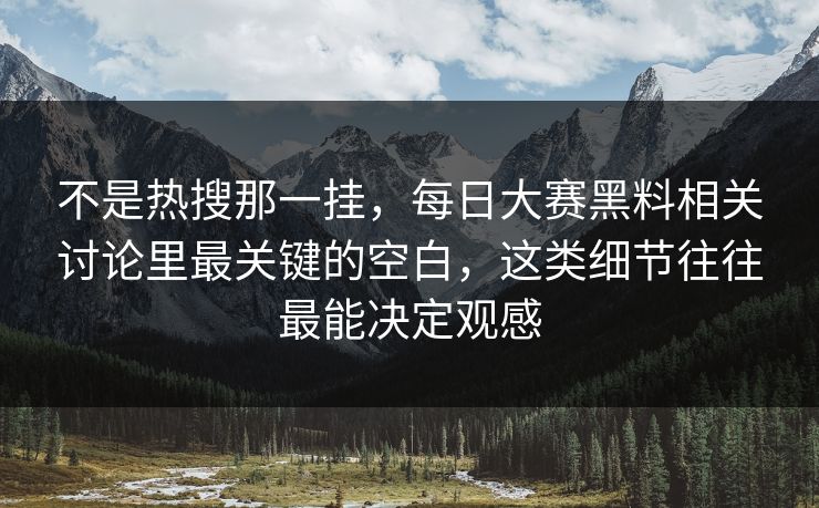 不是热搜那一挂，每日大赛黑料相关讨论里最关键的空白，这类细节往往最能决定观感