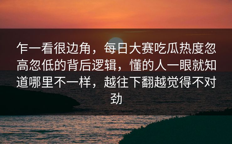 乍一看很边角,每日大赛吃瓜热度忽高忽低的背后逻辑,懂的人一眼就知道哪里不一样,越往下翻越觉得不对劲 乍一看很边角,每日大赛吃瓜热度忽高忽低的背后逻辑,懂的人一眼就知道哪里不一样,越往下翻越觉得不对劲