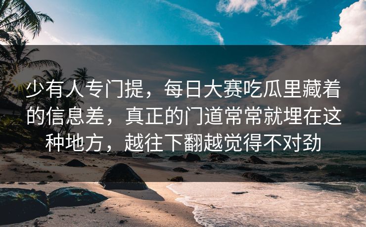 少有人专门提，每日大赛吃瓜里藏着的信息差，真正的门道常常就埋在这种地方，越往下翻越觉得不对劲