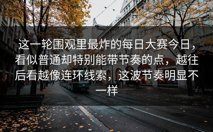 这一轮围观里最炸的每日大赛今日，看似普通却特别能带节奏的点，越往后看越像连环线索，这波节奏明显不一样
