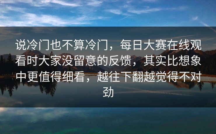 说冷门也不算冷门,每日大赛在线观看时大家没留意的反馈,其实比想象中更值得细看,越往下翻越觉得不对劲 说冷门也不算冷门,每日大赛在线观看时大家没留意的反馈,其实比想象中更值得细看,越往下翻越觉得不对劲