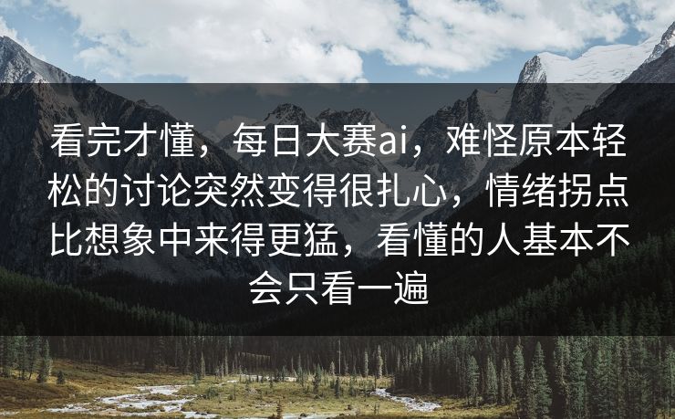 看完才懂，每日大赛ai，难怪原本轻松的讨论突然变得很扎心，情绪拐点比想象中来得更猛，看懂的人基本不会只看一遍