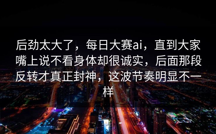 后劲太大了,每日大赛ai,直到大家嘴上说不看身体却很诚实,后面那段反转才真正封神,这波节奏明显不一样 后劲太大了,每日大赛ai,直到大家嘴上说不看身体却很诚实,后面那段反转才真正封神,这波节奏明显不一样