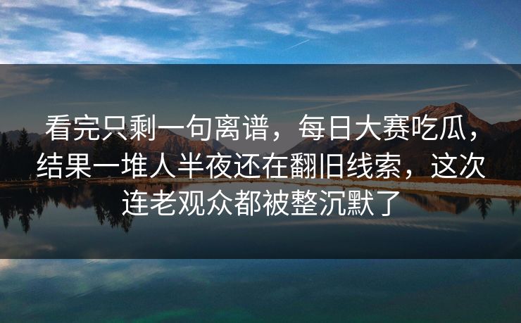 看完只剩一句离谱，每日大赛吃瓜，结果一堆人半夜还在翻旧线索，这次连老观众都被整沉默了