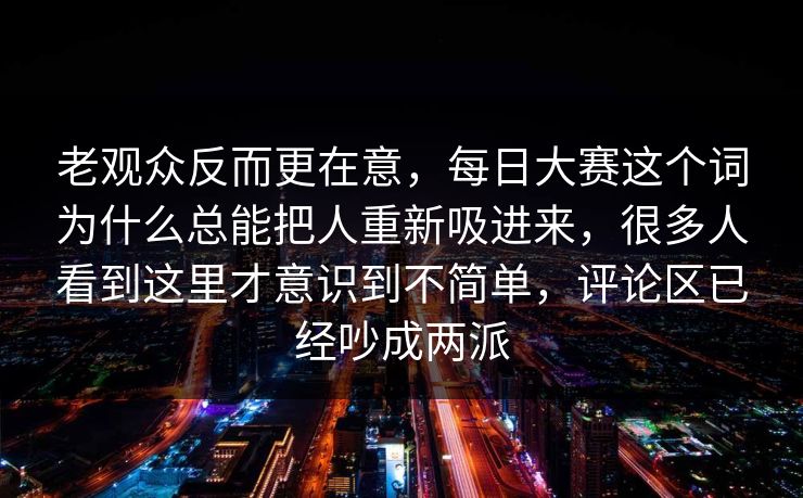 老观众反而更在意，每日大赛这个词为什么总能把人重新吸进来，很多人看到这里才意识到不简单，评论区已经吵成两派