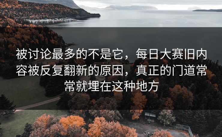 被讨论最多的不是它，每日大赛旧内容被反复翻新的原因，真正的门道常常就埋在这种地方