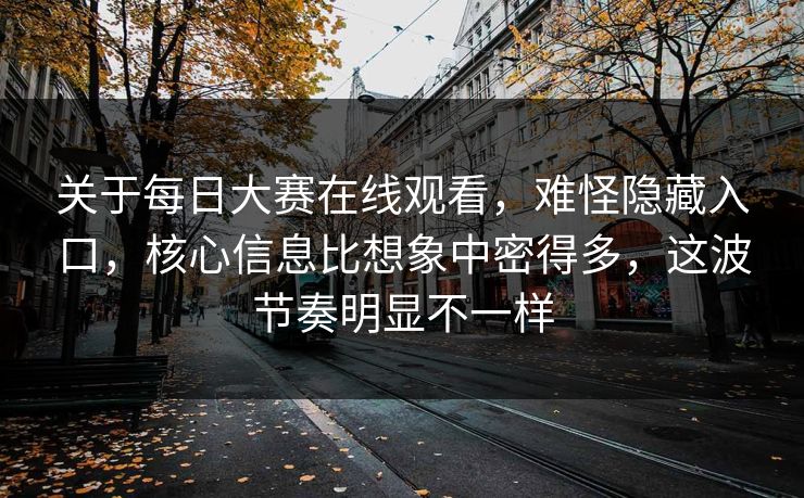 关于每日大赛在线观看，难怪隐藏入口，核心信息比想象中密得多，这波节奏明显不一样