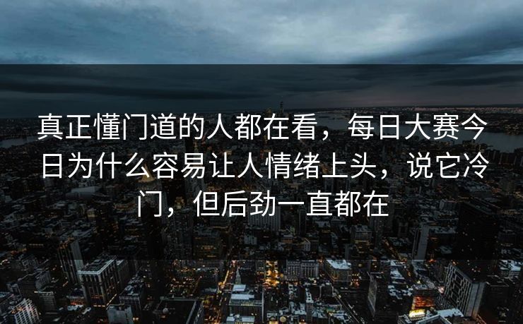 真正懂门道的人都在看，每日大赛今日为什么容易让人情绪上头，说它冷门，但后劲一直都在