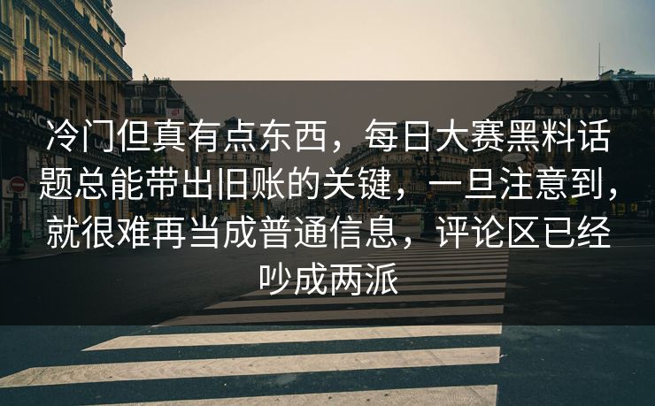 冷门但真有点东西，每日大赛黑料话题总能带出旧账的关键，一旦注意到，就很难再当成普通信息，评论区已经吵成两派