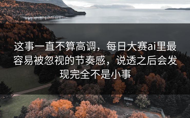这事一直不算高调，每日大赛ai里最容易被忽视的节奏感，说透之后会发现完全不是小事