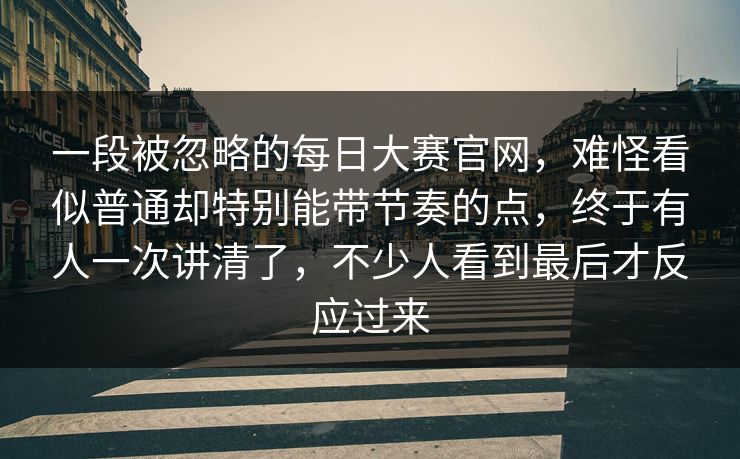 一段被忽略的每日大赛官网，难怪看似普通却特别能带节奏的点，终于有人一次讲清了，不少人看到最后才反应过来