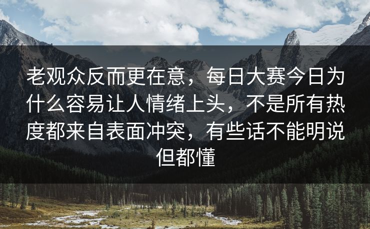 老观众反而更在意，每日大赛今日为什么容易让人情绪上头，不是所有热度都来自表面冲突，有些话不能明说但都懂