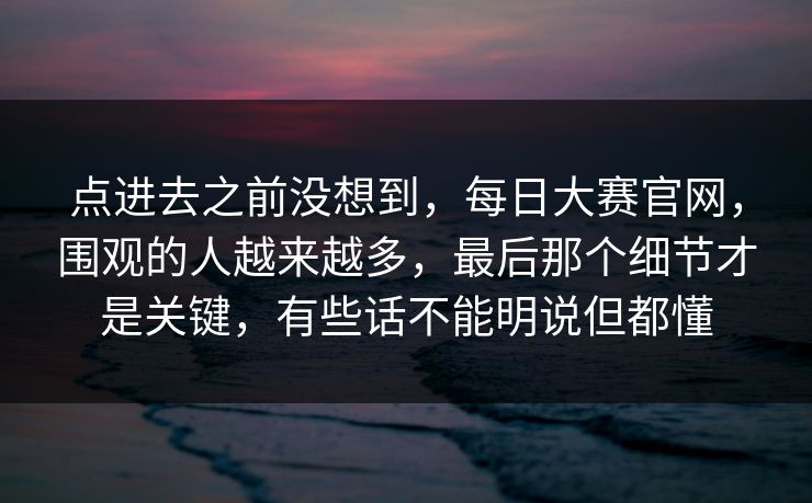 点进去之前没想到，每日大赛官网，围观的人越来越多，最后那个细节才是关键，有些话不能明说但都懂