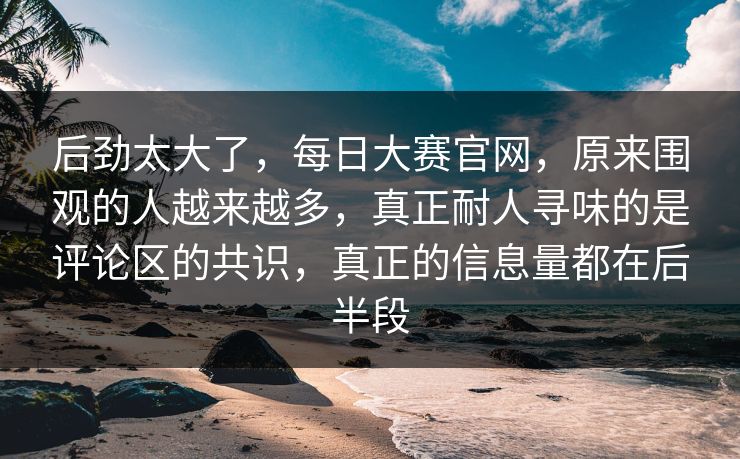 后劲太大了，每日大赛官网，原来围观的人越来越多，真正耐人寻味的是评论区的共识，真正的信息量都在后半段