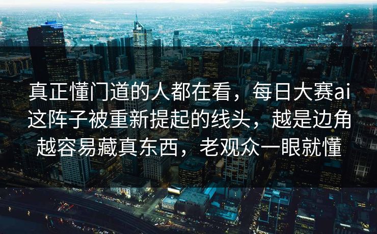 真正懂门道的人都在看，每日大赛ai这阵子被重新提起的线头，越是边角越容易藏真东西，老观众一眼就懂
