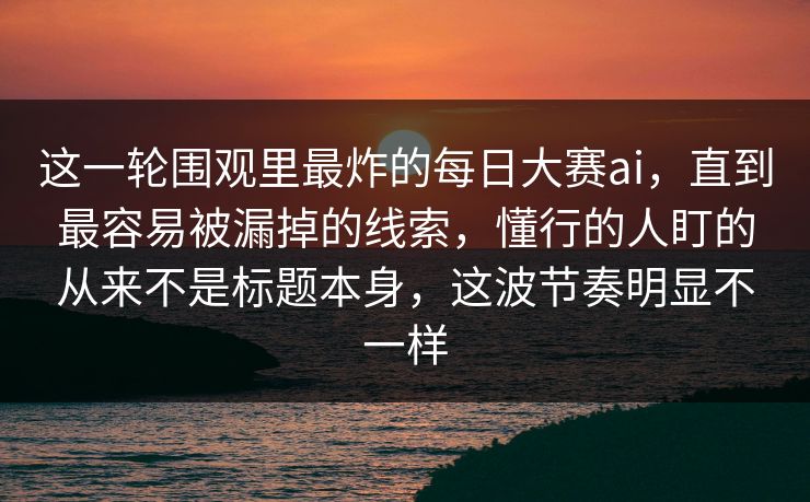 这一轮围观里最炸的每日大赛ai，直到最容易被漏掉的线索，懂行的人盯的从来不是标题本身，这波节奏明显不一样