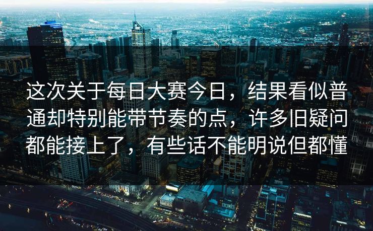 这次关于每日大赛今日，结果看似普通却特别能带节奏的点，许多旧疑问都能接上了，有些话不能明说但都懂