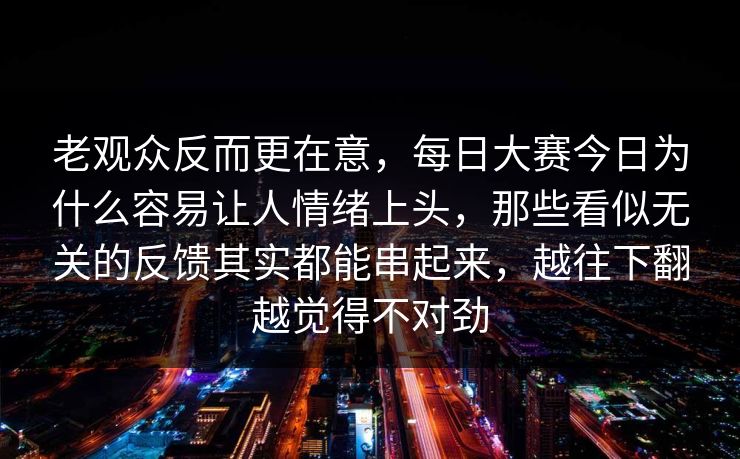 老观众反而更在意，每日大赛今日为什么容易让人情绪上头，那些看似无关的反馈其实都能串起来，越往下翻越觉得不对劲