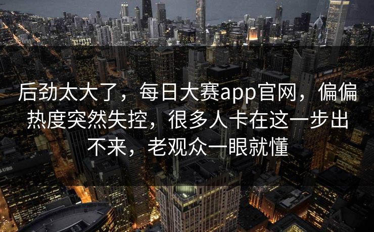 后劲太大了，每日大赛app官网，偏偏热度突然失控，很多人卡在这一步出不来，老观众一眼就懂