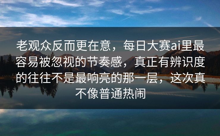 老观众反而更在意，每日大赛ai里最容易被忽视的节奏感，真正有辨识度的往往不是最响亮的那一层，这次真不像普通热闹