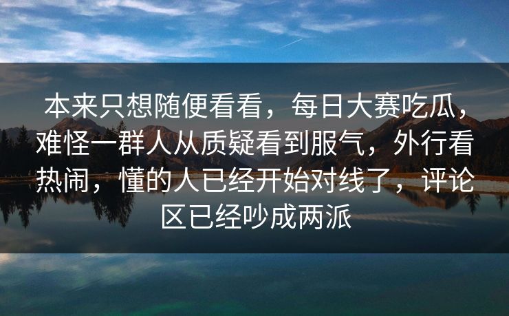 本来只想随便看看，每日大赛吃瓜，难怪一群人从质疑看到服气，外行看热闹，懂的人已经开始对线了，评论区已经吵成两派