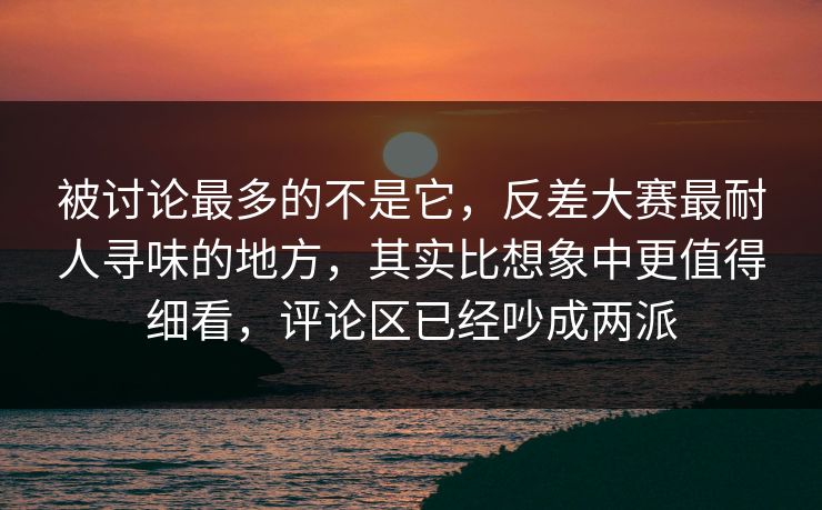 被讨论最多的不是它，反差大赛最耐人寻味的地方，其实比想象中更值得细看，评论区已经吵成两派