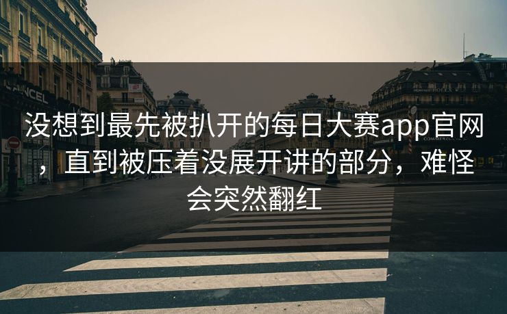 没想到最先被扒开的每日大赛app官网，直到被压着没展开讲的部分，难怪会突然翻红