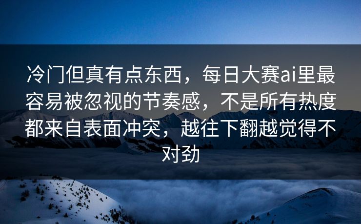 冷门但真有点东西，每日大赛ai里最容易被忽视的节奏感，不是所有热度都来自表面冲突，越往下翻越觉得不对劲