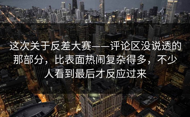 这次关于反差大赛——评论区没说透的那部分，比表面热闹复杂得多，不少人看到最后才反应过来