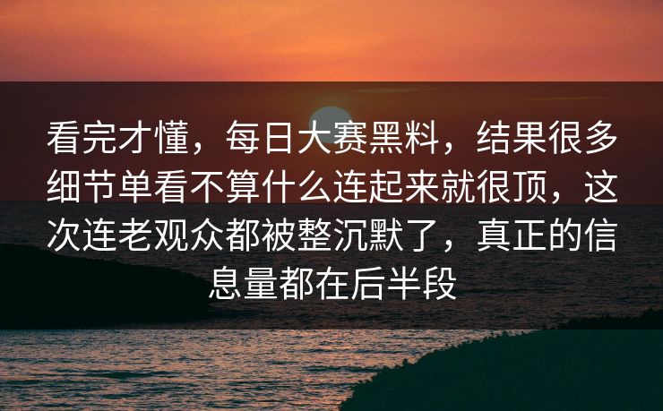 看完才懂，每日大赛黑料，结果很多细节单看不算什么连起来就很顶，这次连老观众都被整沉默了，真正的信息量都在后半段
