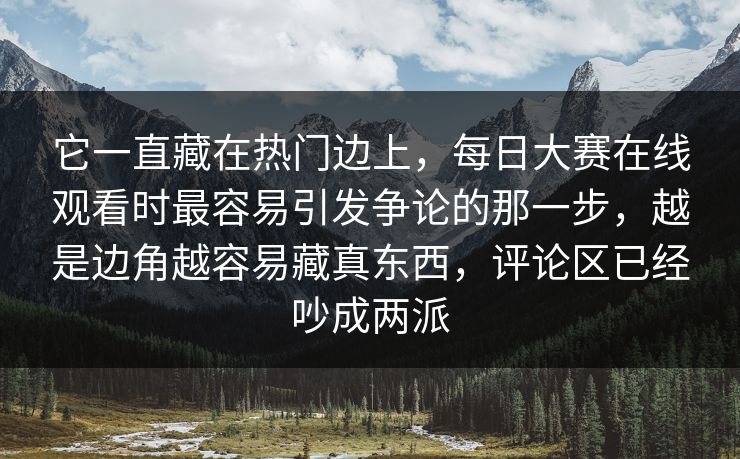 它一直藏在热门边上，每日大赛在线观看时最容易引发争论的那一步，越是边角越容易藏真东西，评论区已经吵成两派