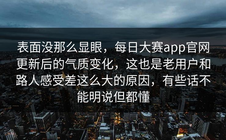 表面没那么显眼，每日大赛app官网更新后的气质变化，这也是老用户和路人感受差这么大的原因，有些话不能明说但都懂