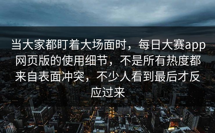 当大家都盯着大场面时，每日大赛app网页版的使用细节，不是所有热度都来自表面冲突，不少人看到最后才反应过来