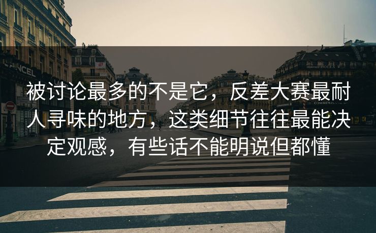 被讨论最多的不是它，反差大赛最耐人寻味的地方，这类细节往往最能决定观感，有些话不能明说但都懂